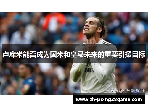 卢库米能否成为国米和皇马未来的重要引援目标