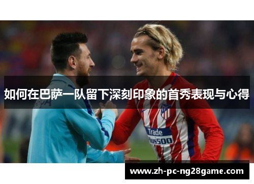 如何在巴萨一队留下深刻印象的首秀表现与心得