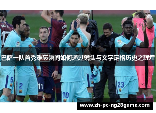 巴萨一队首秀难忘瞬间如何通过镜头与文字定格历史之辉煌