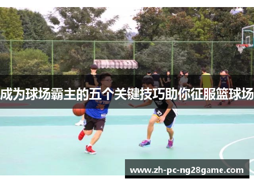 成为球场霸主的五个关键技巧助你征服篮球场