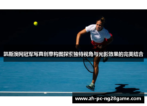 凯斯澳网冠军写真创意构图探索独特视角与光影效果的完美结合