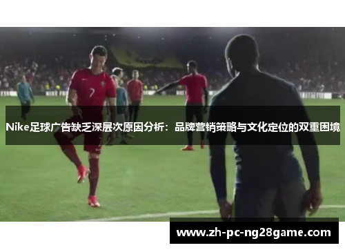 Nike足球广告缺乏深层次原因分析：品牌营销策略与文化定位的双重困境