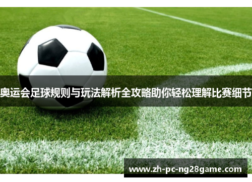 奥运会足球规则与玩法解析全攻略助你轻松理解比赛细节