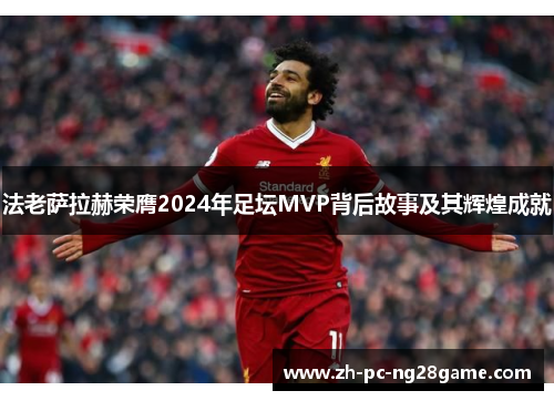 法老萨拉赫荣膺2024年足坛MVP背后故事及其辉煌成就
