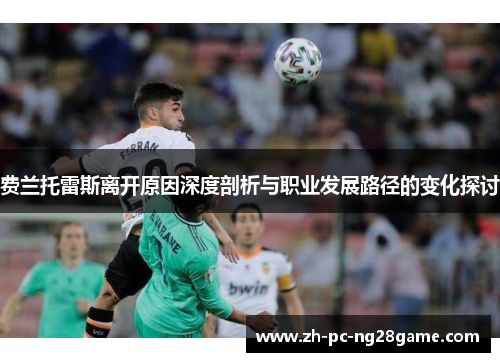 费兰托雷斯离开原因深度剖析与职业发展路径的变化探讨