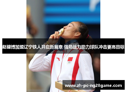 赵健博加盟辽宁铁人开启新篇章 强劲战力助力球队冲击更高目标