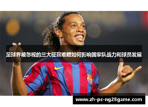 足球界被忽视的三大征召难题如何影响国家队战力和球员发展