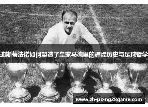 迪斯蒂法诺如何塑造了皇家马德里的辉煌历史与足球哲学