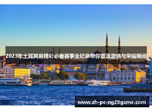 2023年土耳其最精彩必看赛事全纪录带你重温激情与荣耀瞬间