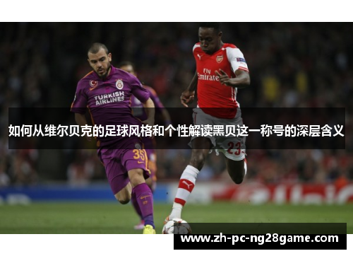 如何从维尔贝克的足球风格和个性解读黑贝这一称号的深层含义