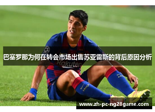 巴塞罗那为何在转会市场出售苏亚雷斯的背后原因分析