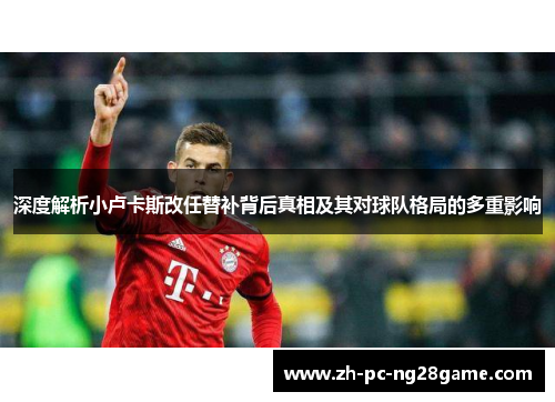 深度解析小卢卡斯改任替补背后真相及其对球队格局的多重影响