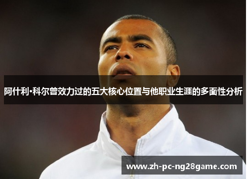 阿什利·科尔曾效力过的五大核心位置与他职业生涯的多面性分析