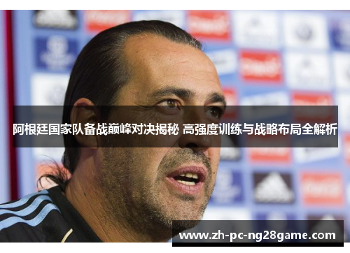 阿根廷国家队备战巅峰对决揭秘 高强度训练与战略布局全解析