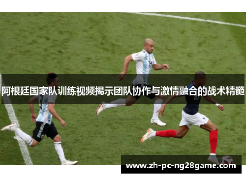 阿根廷国家队训练视频揭示团队协作与激情融合的战术精髓