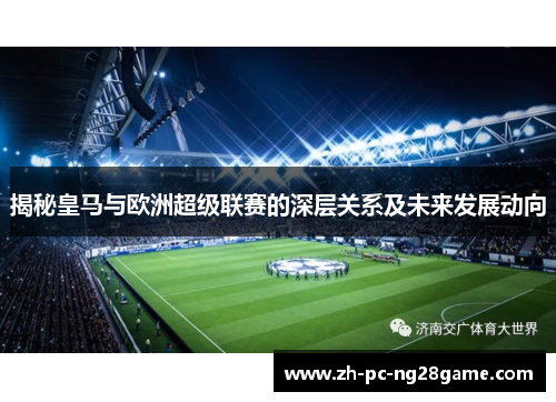 揭秘皇马与欧洲超级联赛的深层关系及未来发展动向 揭秘皇马与欧洲超级联赛的深层关系及未来发展动向