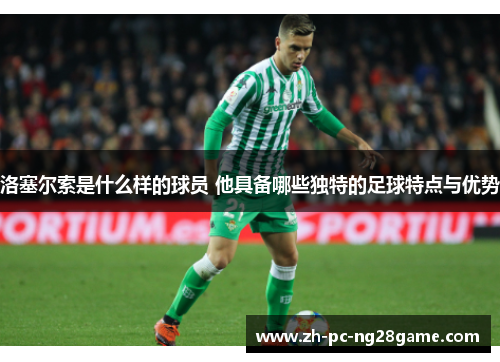 洛塞尔索是什么样的球员 他具备哪些独特的足球特点与优势 洛塞尔索是什么样的球员 他具备哪些独特的足球特点与优势