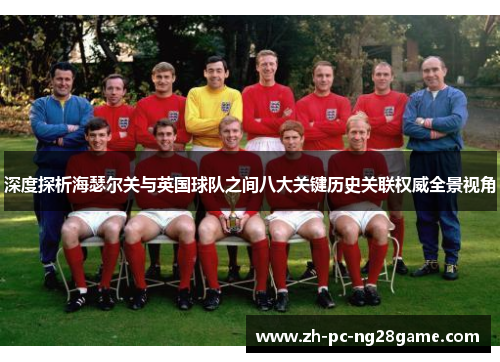 深度探析海瑟尔关与英国球队之间八大关键历史关联权威全景视角 深度探析海瑟尔关与英国球队之间八大关键历史关联权威全景视角