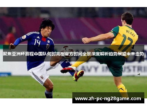 聚焦亚洲杯赛程中国队何时亮相官方时间全景深度解析趋势展望未来走势