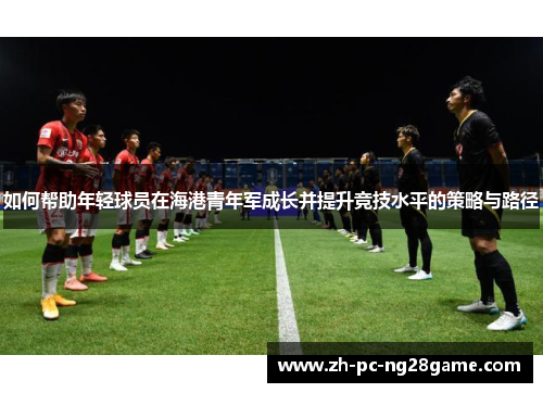 如何帮助年轻球员在海港青年军成长并提升竞技水平的策略与路径