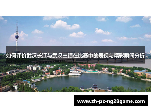 如何评价武汉长江与武汉三镇在比赛中的表现与精彩瞬间分析