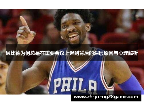 恩比德为何总是在重要会议上迟到背后的深层原因与心理解析