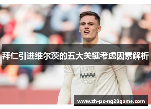 拜仁引进维尔茨的五大关键考虑因素解析