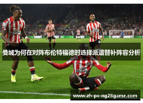 曼城为何在对阵布伦特福德时选择派遣替补阵容分析