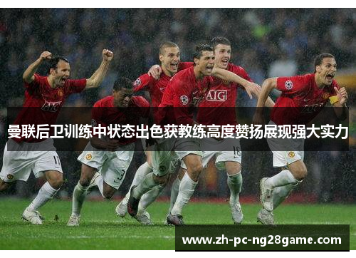曼联后卫训练中状态出色获教练高度赞扬展现强大实力
