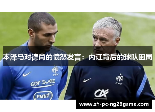 本泽马对德尚的愤怒发言：内讧背后的球队困局