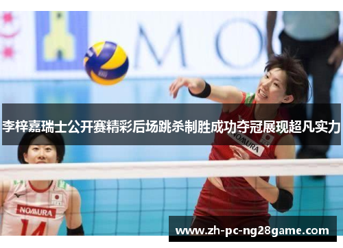 李梓嘉瑞士公开赛精彩后场跳杀制胜成功夺冠展现超凡实力