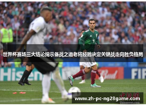 世界杯赛场三大结论揭示备战之道老将经验决定关键战走向胜负格局