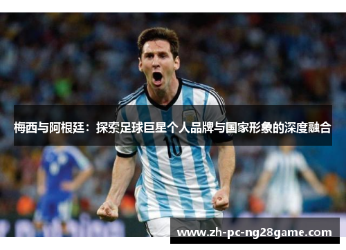 梅西与阿根廷：探索足球巨星个人品牌与国家形象的深度融合
