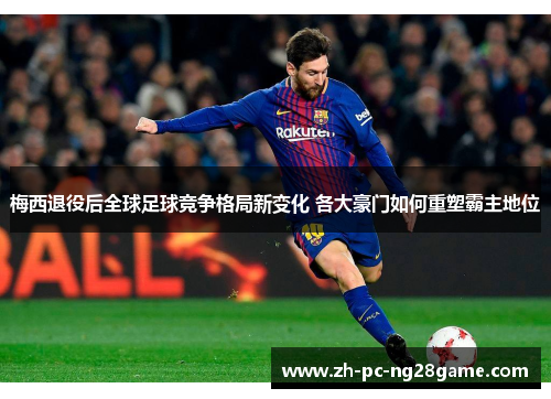 梅西退役后全球足球竞争格局新变化 各大豪门如何重塑霸主地位