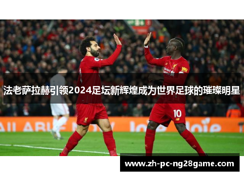 法老萨拉赫引领2024足坛新辉煌成为世界足球的璀璨明星