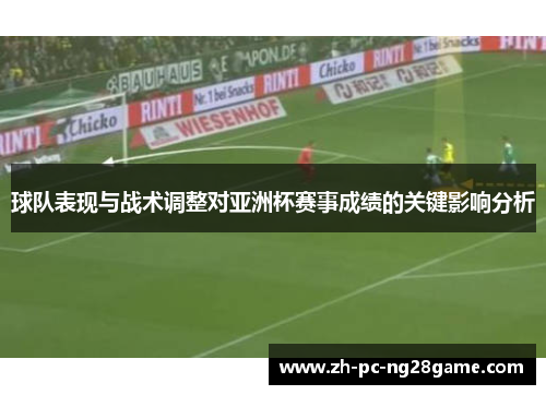 球队表现与战术调整对亚洲杯赛事成绩的关键影响分析