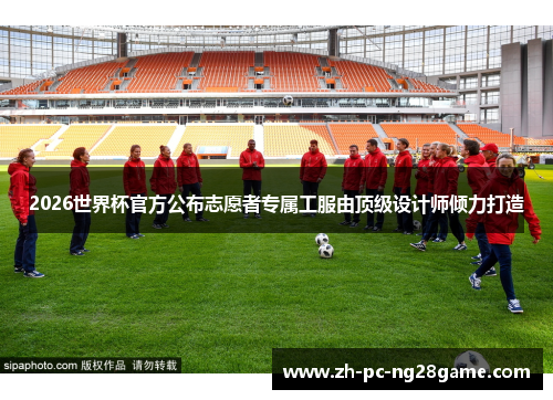 2026世界杯官方公布志愿者专属工服由顶级设计师倾力打造