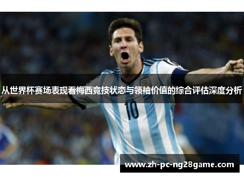 从世界杯赛场表现看梅西竞技状态与领袖价值的综合评估深度分析