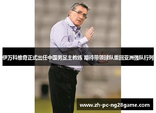 伊万科维奇正式出任中国男足主教练 期待带领球队重回亚洲强队行列