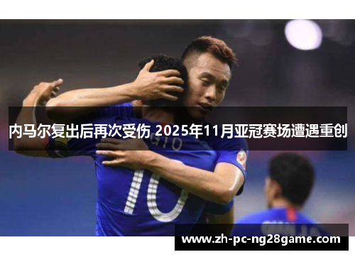 内马尔复出后再次受伤 2025年11月亚冠赛场遭遇重创
