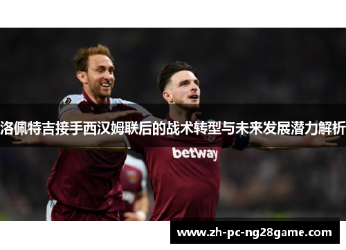 洛佩特吉接手西汉姆联后的战术转型与未来发展潜力解析