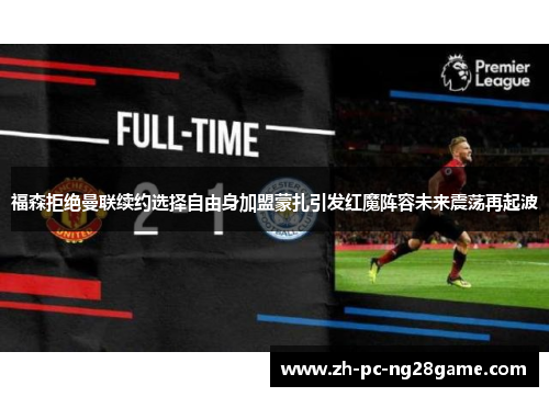 福森拒绝曼联续约选择自由身加盟蒙扎引发红魔阵容未来震荡再起波 福森拒绝曼联续约选择自由身加盟蒙扎引发红魔阵容未来震荡再起波