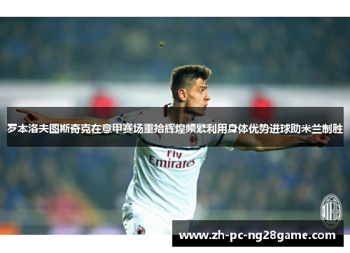 罗本洛夫图斯奇克在意甲赛场重拾辉煌频繁利用身体优势进球助米兰制胜