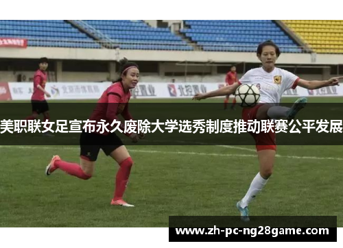 美职联女足宣布永久废除大学选秀制度推动联赛公平发展 美职联女足宣布永久废除大学选秀制度推动联赛公平发展