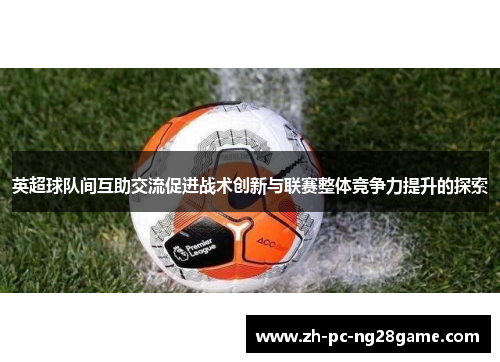 英超球队间互助交流促进战术创新与联赛整体竞争力提升的探索