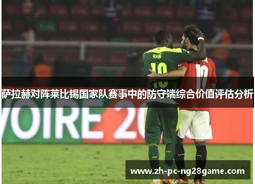 萨拉赫对阵莱比锡国家队赛事中的防守端综合价值评估分析