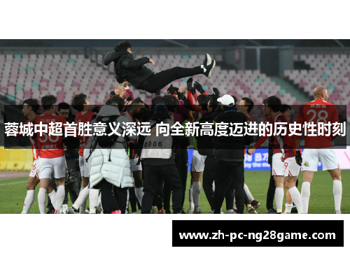 蓉城中超首胜意义深远 向全新高度迈进的历史性时刻