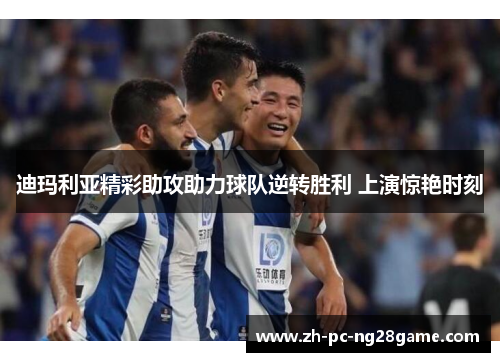 迪玛利亚精彩助攻助力球队逆转胜利 上演惊艳时刻 迪玛利亚精彩助攻助力球队逆转胜利 上演惊艳时刻