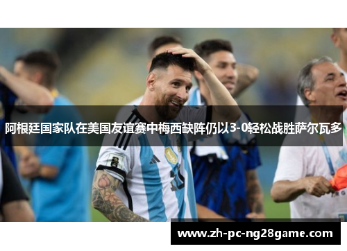 阿根廷国家队在美国友谊赛中梅西缺阵仍以3-0轻松战胜萨尔瓦多 阿根廷国家队在美国友谊赛中梅西缺阵仍以3-0轻松战胜萨尔瓦多