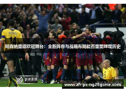 阿森纳重返欧冠舞台:全新阵容与战略布局能否重塑辉煌历史 阿森纳重返欧冠舞台:全新阵容与战略布局能否重塑辉煌历史